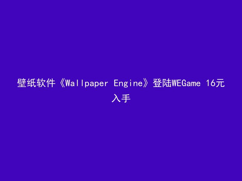 壁纸软件《Wallpaper Engine》登陆WEGame 16元入手