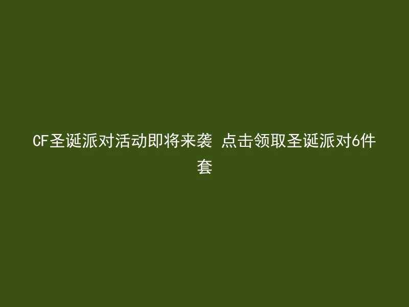 CF圣诞派对活动即将来袭 点击领取圣诞派对6件套