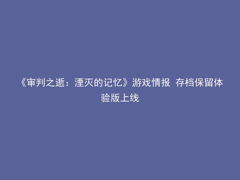 《审判之逝：湮灭的记忆》游戏情报 存档保留体验版上线