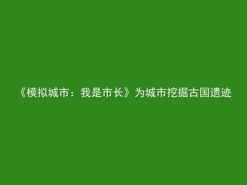 《模拟城市：我是市长》为城市挖掘古国遗迹