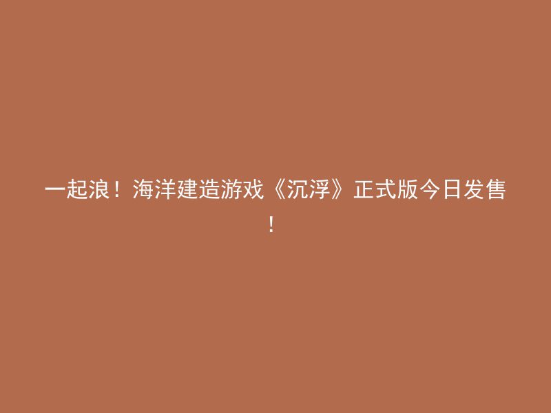 一起浪！海洋建造游戏《沉浮》正式版今日发售！