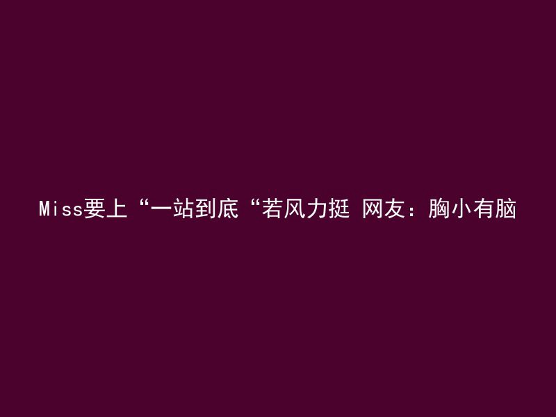 Miss要上“一站到底“若风力挺 网友：胸小有脑