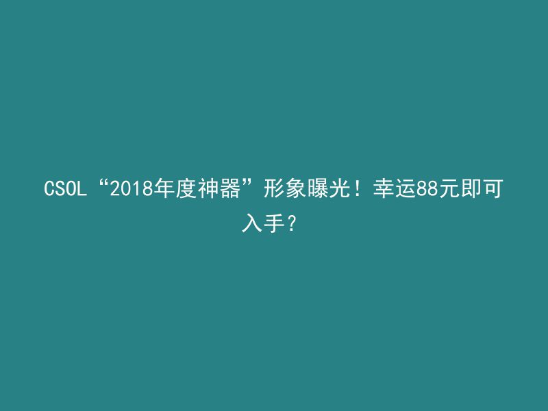 CSOL“2018年度神器”形象曝光！幸运88元即可入手？