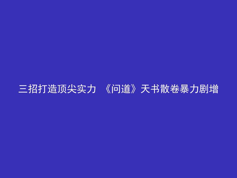 三招打造顶尖实力 《问道》天书散卷暴力剧增