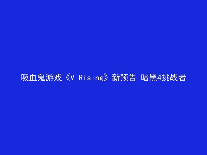 吸血鬼游戏《V Rising》新预告 暗黑4挑战者