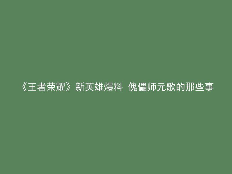 《王者荣耀》新英雄爆料 傀儡师元歌的那些事