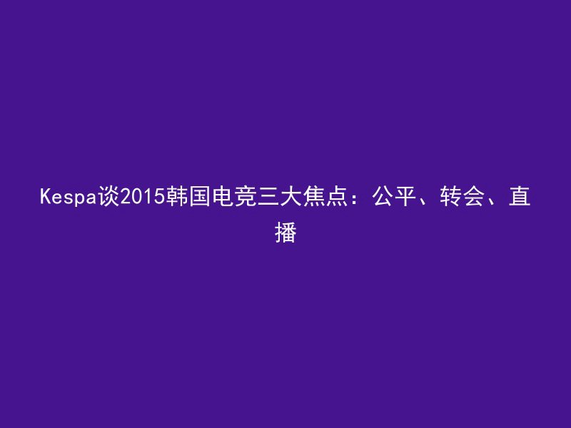 Kespa谈2015韩国电竞三大焦点：公平、转会、直播