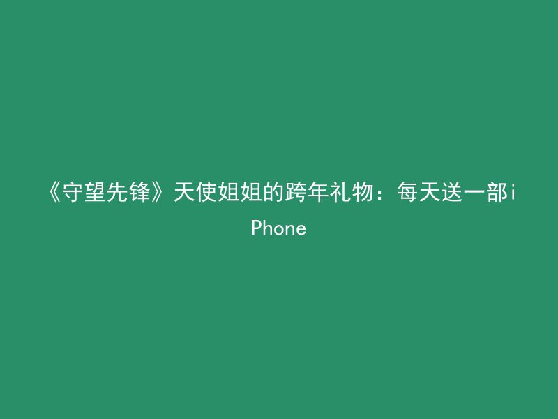 《守望先锋》天使姐姐的跨年礼物：每天送一部iPhone