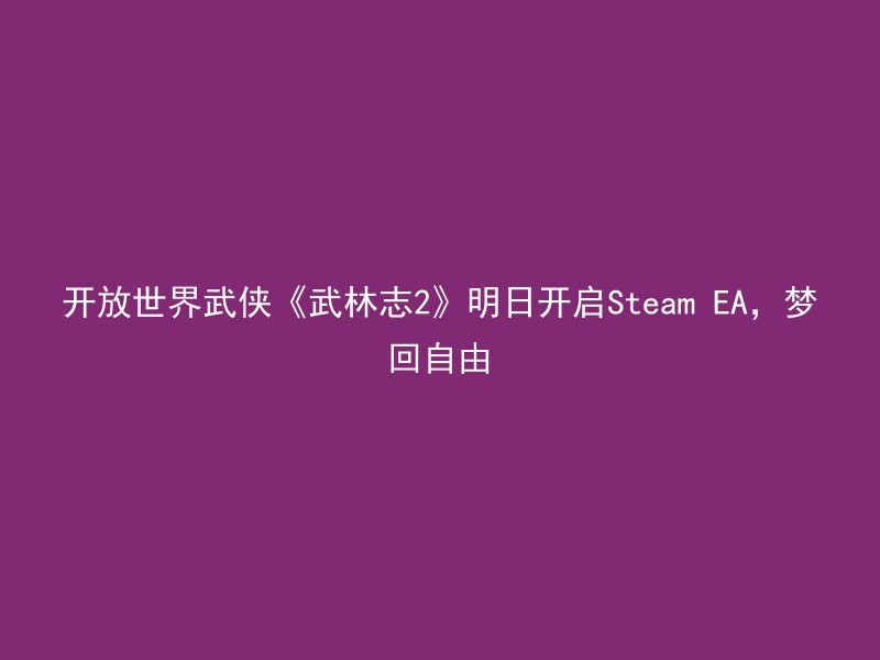 开放世界武侠《武林志2》明日开启Steam EA，梦回自由