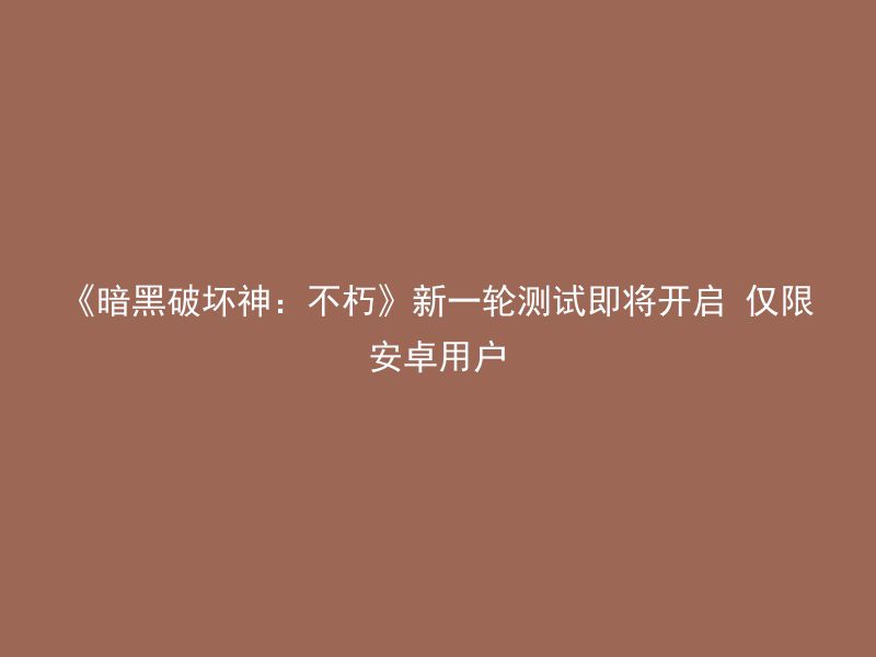 《暗黑破坏神：不朽》新一轮测试即将开启 仅限安卓用户