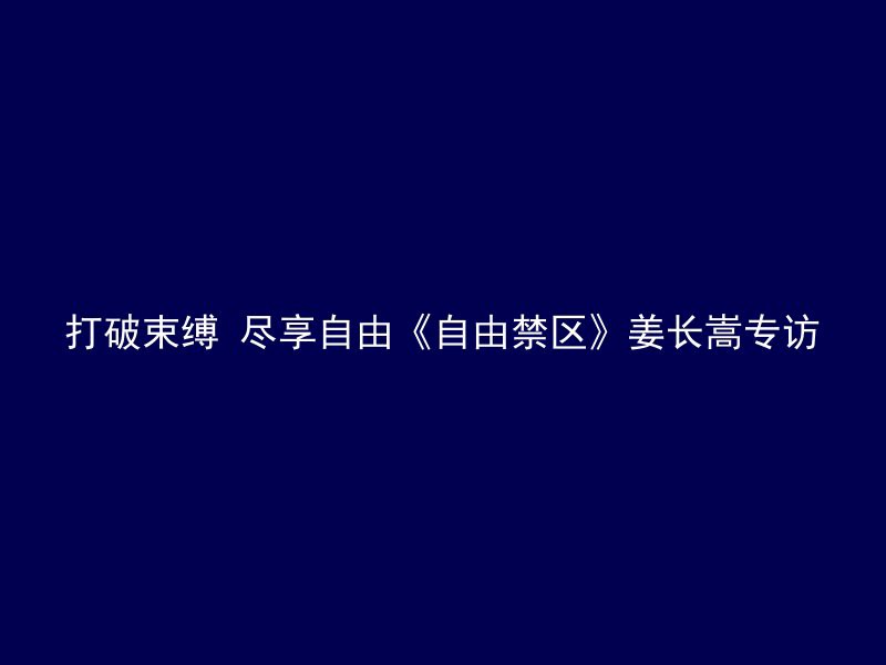 打破束缚 尽享自由《自由禁区》姜长嵩专访