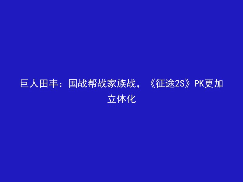 巨人田丰：国战帮战家族战，《征途2S》PK更加立体化