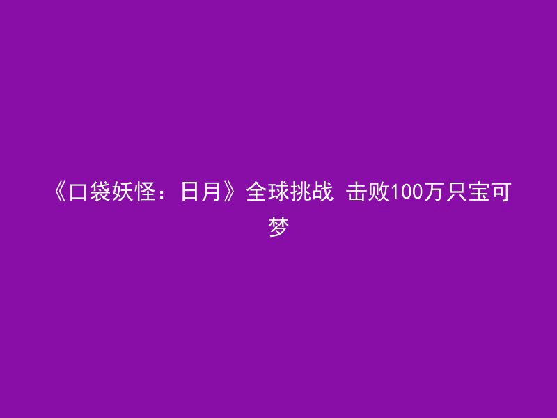 《口袋妖怪：日月》全球挑战 击败100万只宝可梦