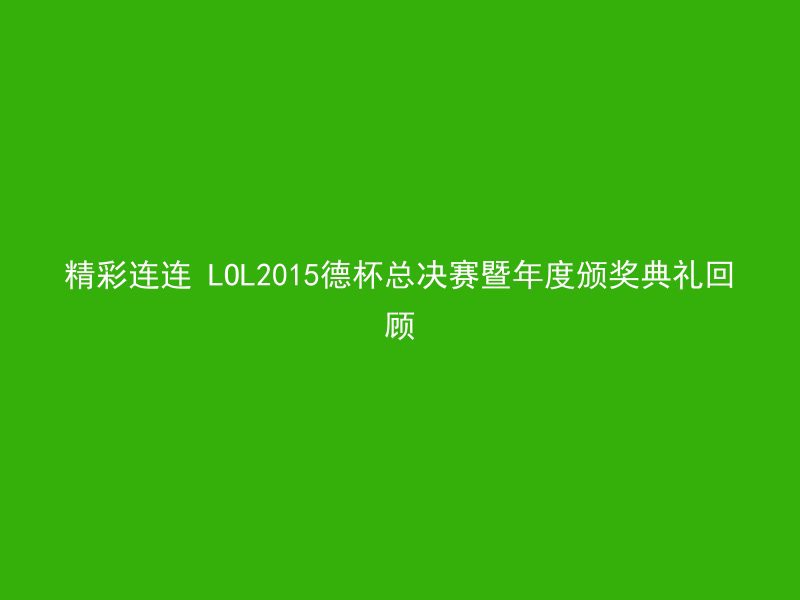 精彩连连 LOL2015德杯总决赛暨年度颁奖典礼回顾