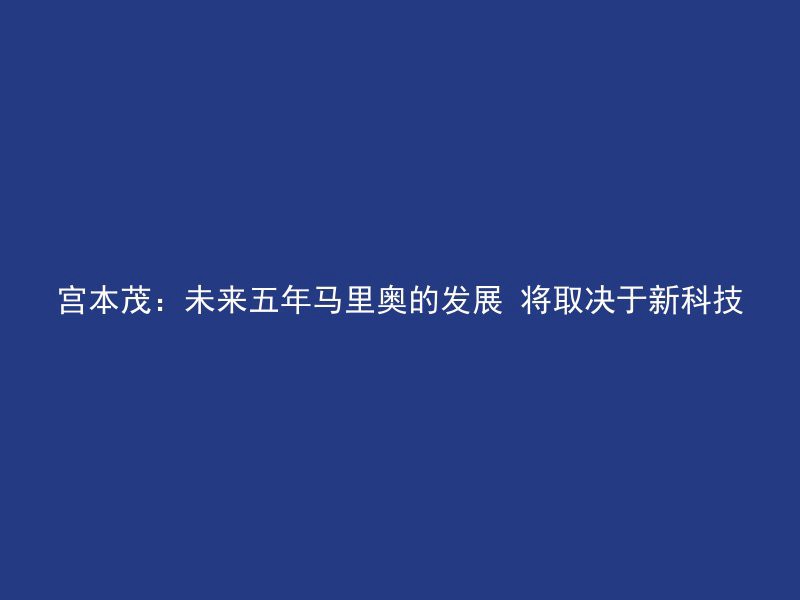 宫本茂：未来五年马里奥的发展 将取决于新科技