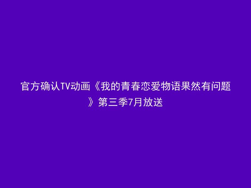 官方确认TV动画《我的青春恋爱物语果然有问题》第三季7月放送