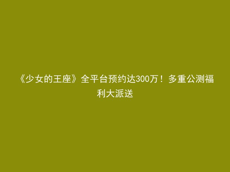 《少女的王座》全平台预约达300万！多重公测福利大派送