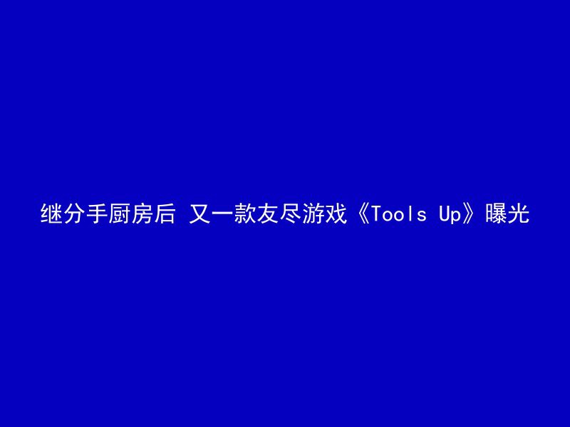 继分手厨房后 又一款友尽游戏《Tools Up》曝光