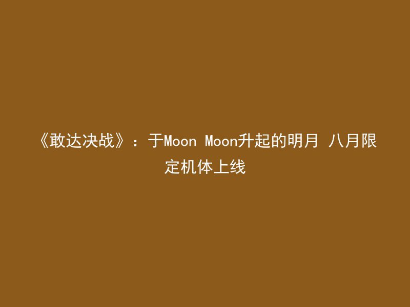 《敢达决战》：于Moon Moon升起的明月 八月限定机体上线