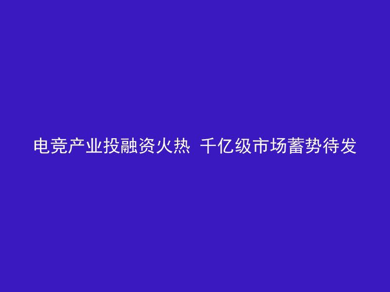 电竞产业投融资火热 千亿级市场蓄势待发