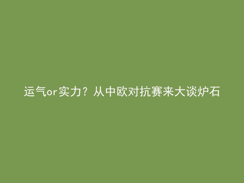 运气or实力？从中欧对抗赛来大谈炉石