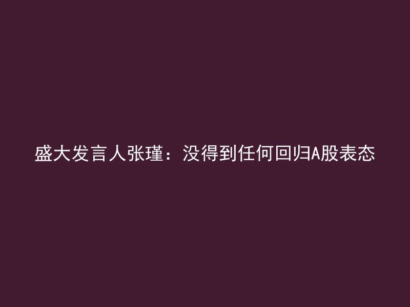 盛大发言人张瑾：没得到任何回归A股表态