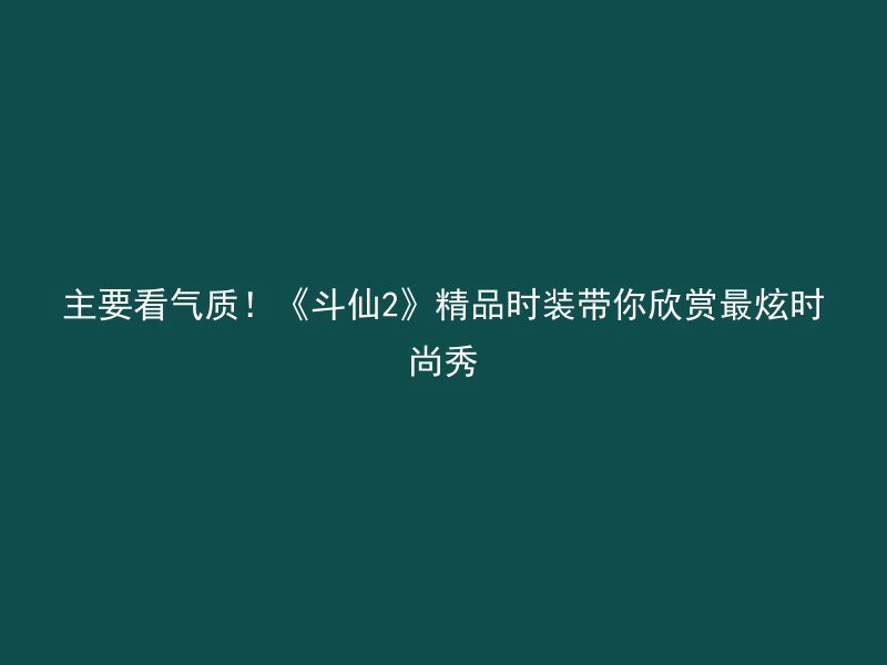 主要看气质！《斗仙2》精品时装带你欣赏最炫时尚秀