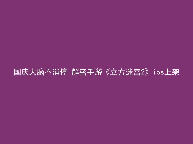 国庆大脑不消停 解密手游《立方迷宫2》ios上架