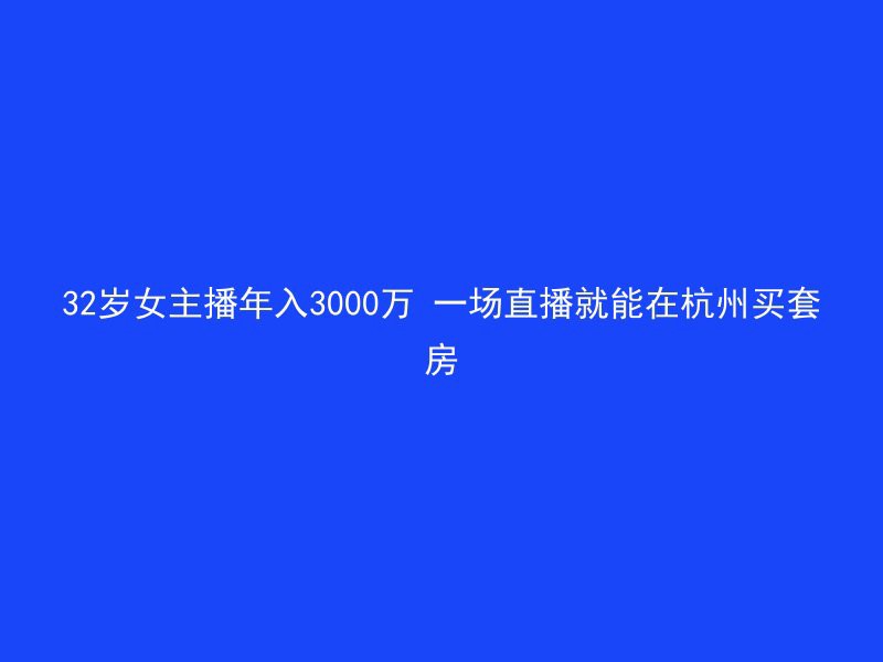 32岁女主播年入3000万 一场直播就能在杭州买套房