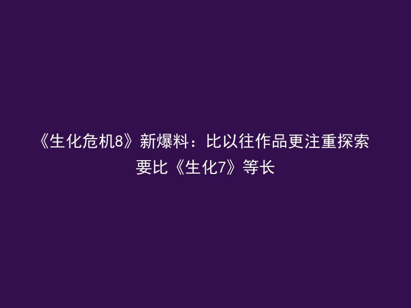 《生化危机8》新爆料：比以往作品更注重探索 要比《生化7》等长