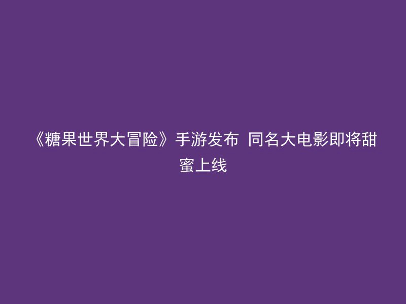 《糖果世界大冒险》手游发布 同名大电影即将甜蜜上线