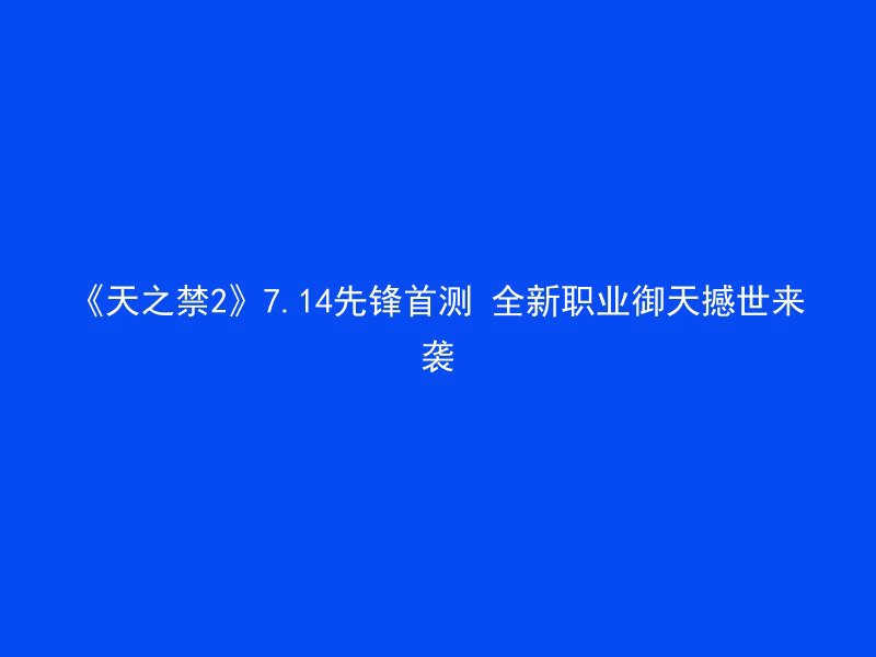 《天之禁2》7.14先锋首测 全新职业御天撼世来袭