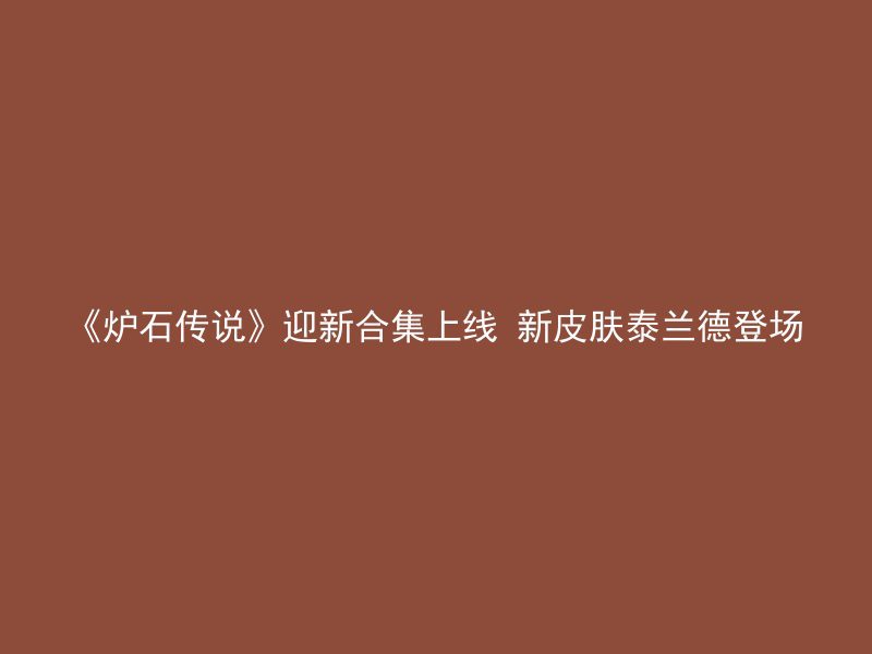 《炉石传说》迎新合集上线 新皮肤泰兰德登场