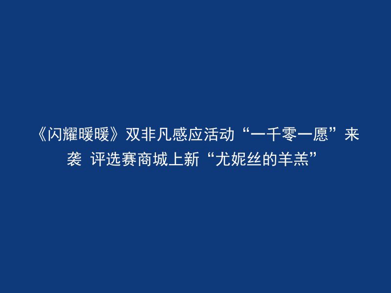 《闪耀暖暖》双非凡感应活动“一千零一愿”来袭 评选赛商城上新“尤妮丝的羊羔”