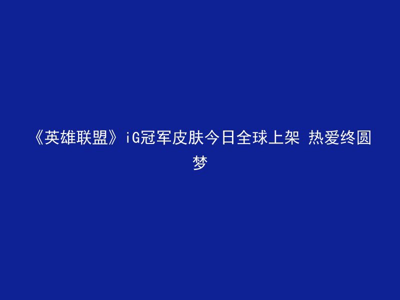 《英雄联盟》iG冠军皮肤今日全球上架 热爱终圆梦