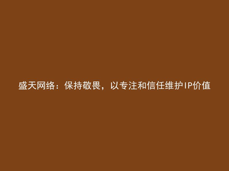 盛天网络：保持敬畏，以专注和信任维护IP价值