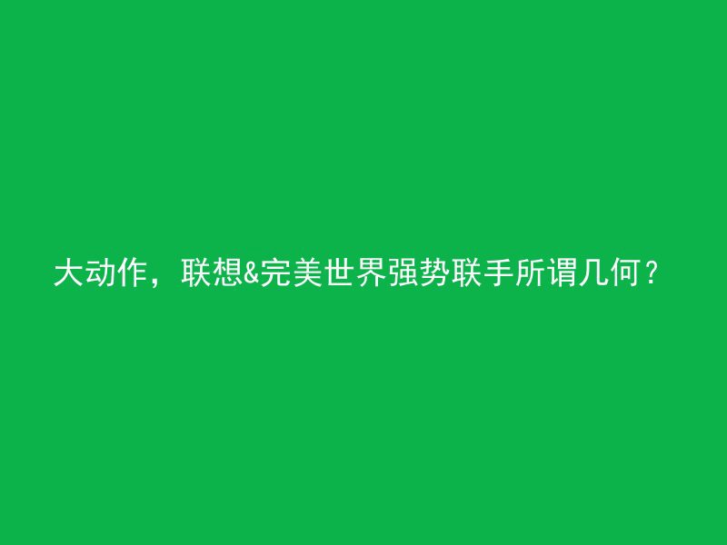 大动作，联想&完美世界强势联手所谓几何？