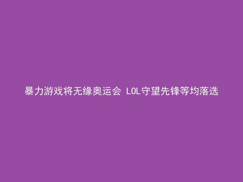 暴力游戏将无缘奥运会 LOL守望先锋等均落选