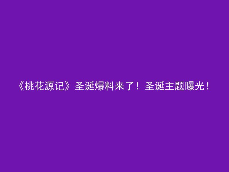 《桃花源记》圣诞爆料来了！圣诞主题曝光！