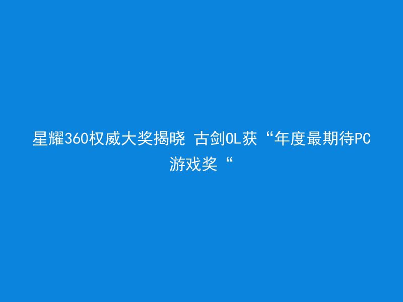 星耀360权威大奖揭晓 古剑OL获“年度最期待PC游戏奖“