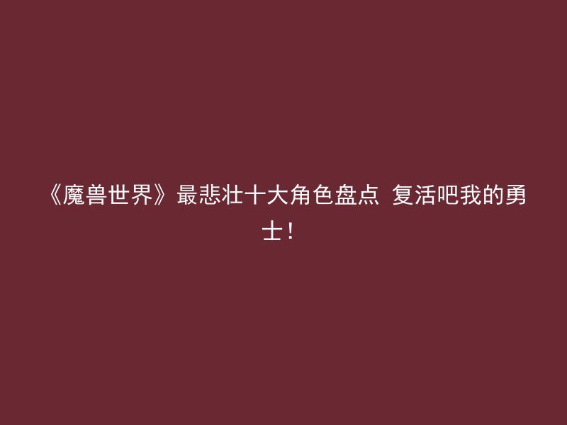 《魔兽世界》最悲壮十大角色盘点 复活吧我的勇士！