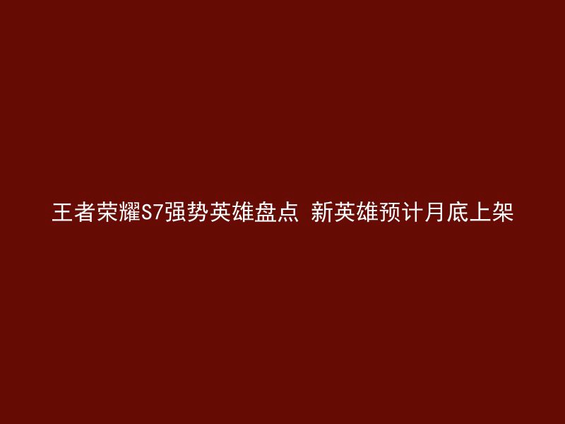 王者荣耀S7强势英雄盘点 新英雄预计月底上架