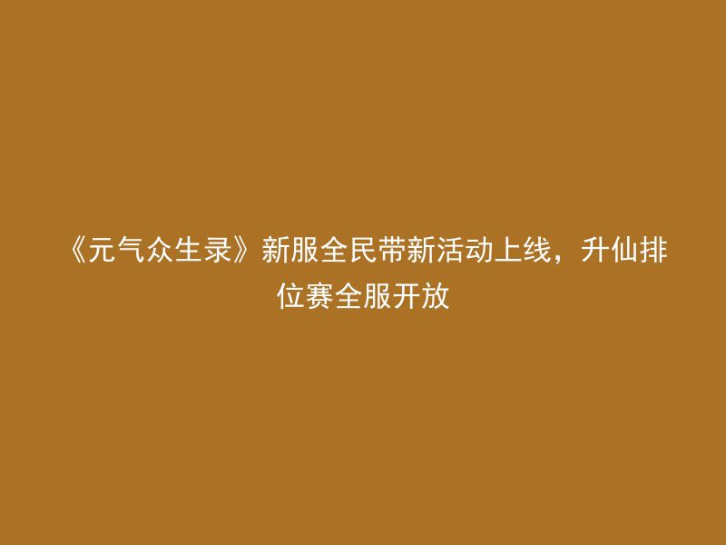 《元气众生录》新服全民带新活动上线，升仙排位赛全服开放