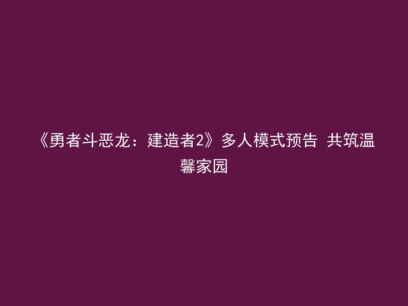 《勇者斗恶龙：建造者2》多人模式预告 共筑温馨家园