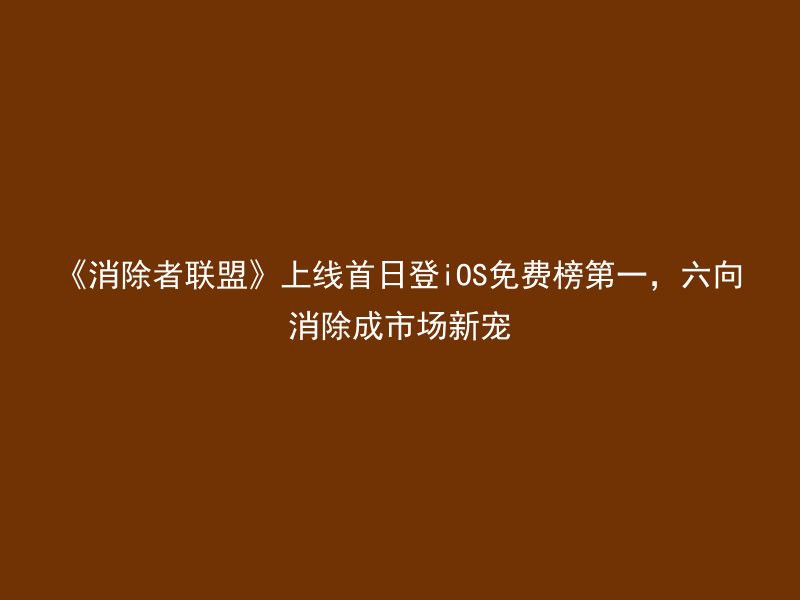 《消除者联盟》上线首日登iOS免费榜第一，六向消除成市场新宠