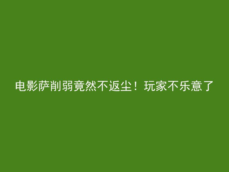 电影萨削弱竟然不返尘！玩家不乐意了