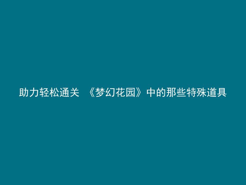 助力轻松通关 《梦幻花园》中的那些特殊道具