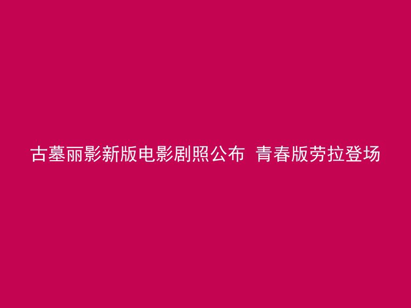 古墓丽影新版电影剧照公布 青春版劳拉登场