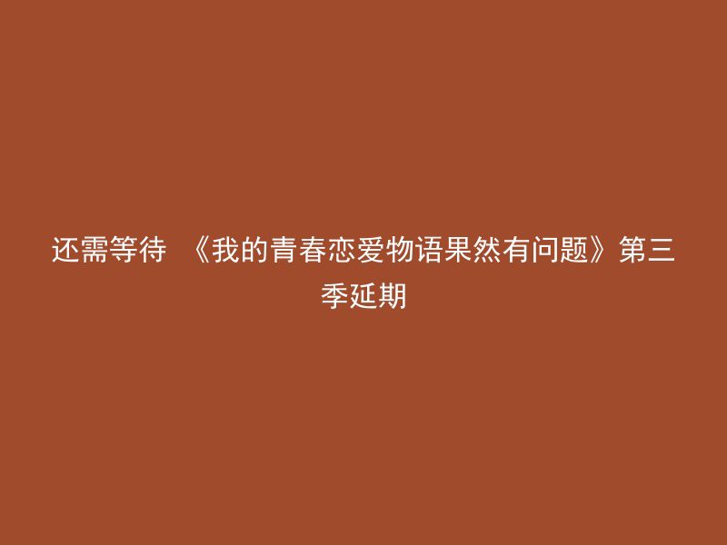 还需等待 《我的青春恋爱物语果然有问题》第三季延期