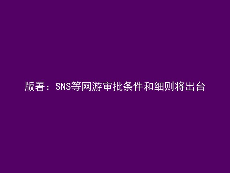 版署：SNS等网游审批条件和细则将出台